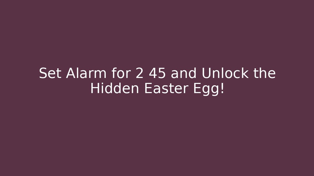 Set Alarm for 2 45 and Unlock the Hidden Easter Egg!
