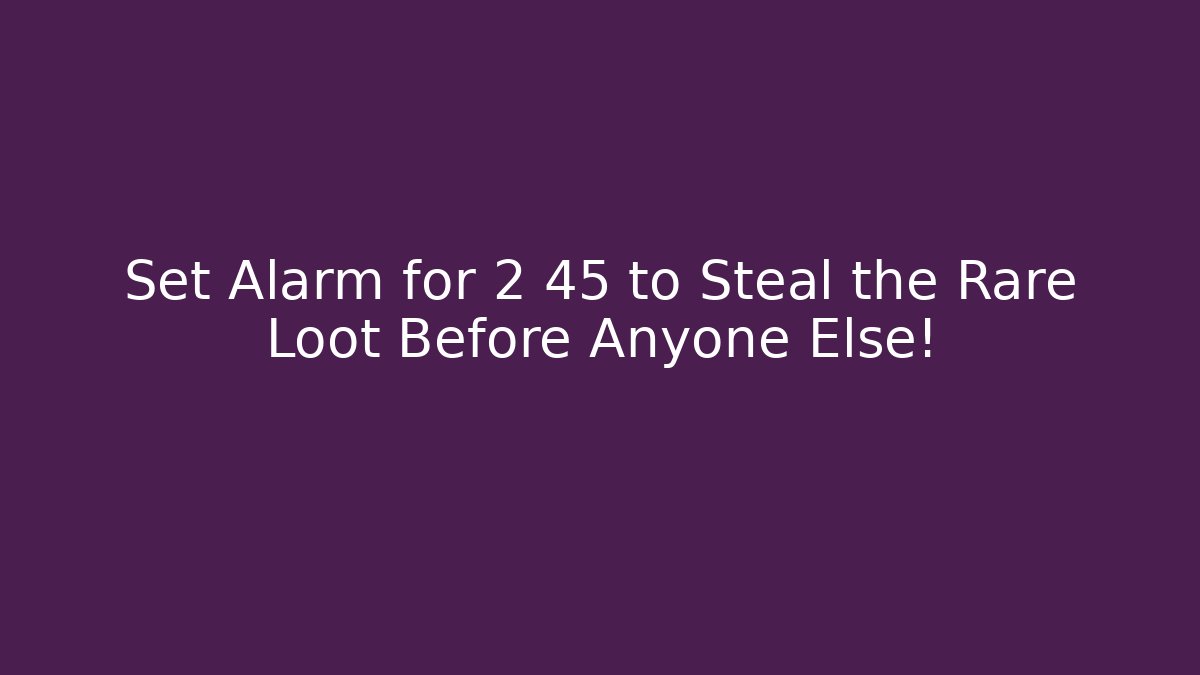 Set Alarm for 2 45 to Steal the Rare Loot Before Anyone Else!