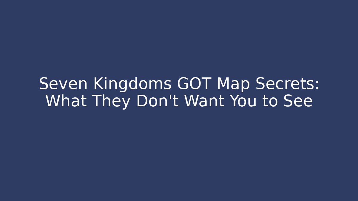 Seven Kingdoms GOT Map Secrets: What They Don't Want You to See