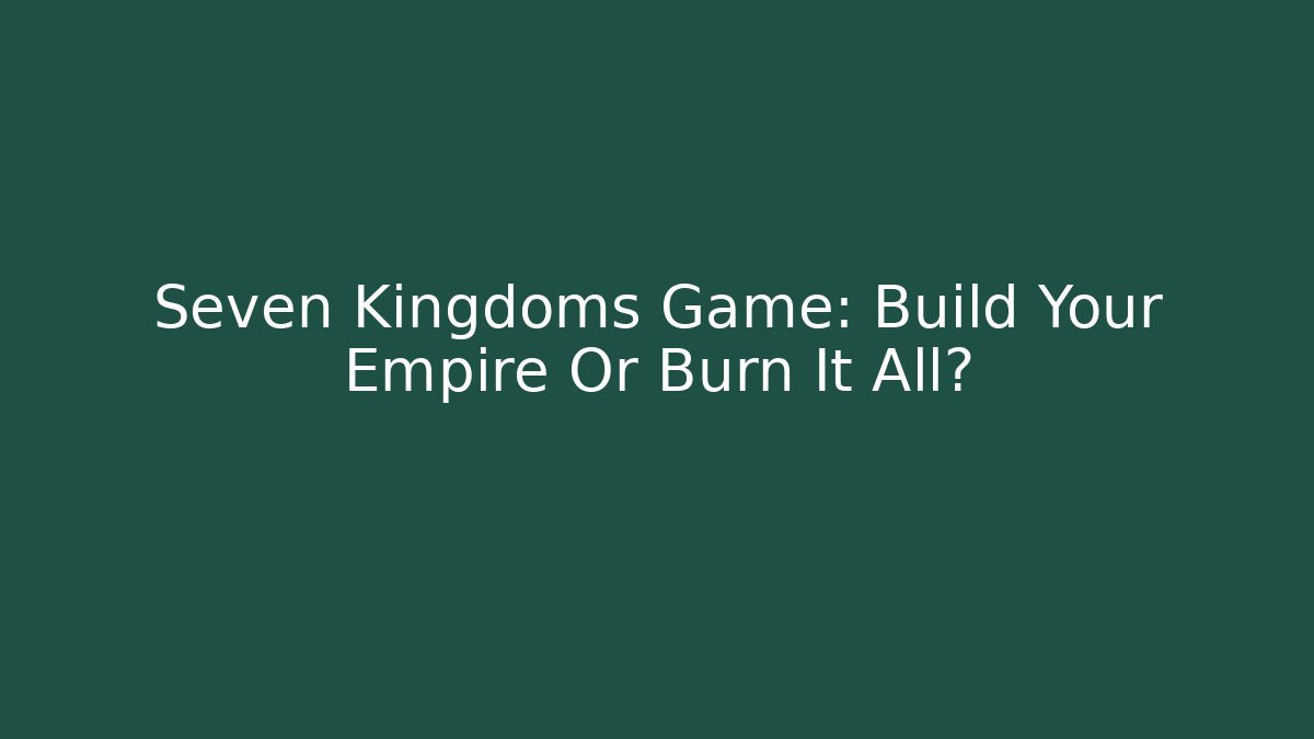 Seven Kingdoms Game: Build Your Empire Or Burn It All?