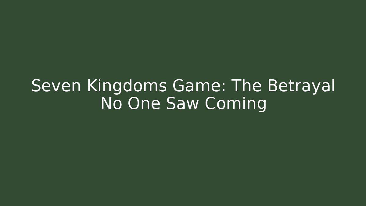 Seven Kingdoms Game: The Betrayal No One Saw Coming