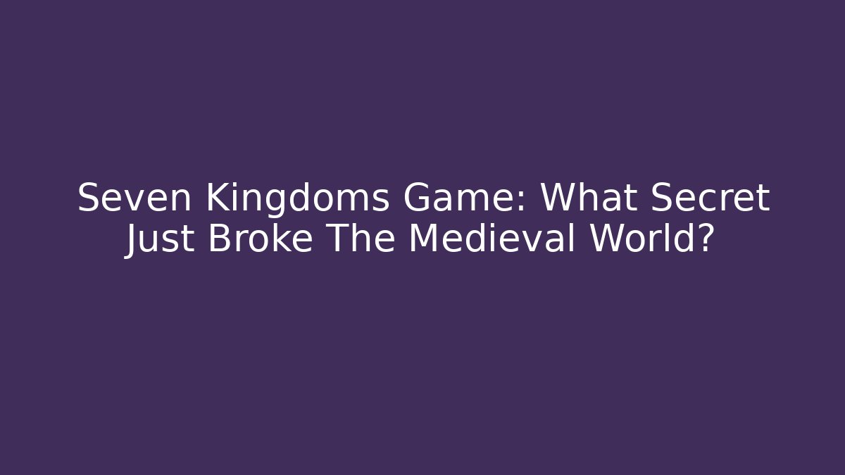 Seven Kingdoms Game: What Secret Just Broke The Medieval World?