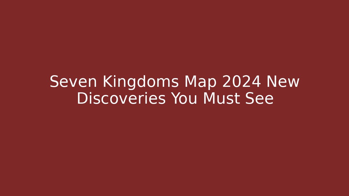 Seven Kingdoms Map 2024 New Discoveries You Must See