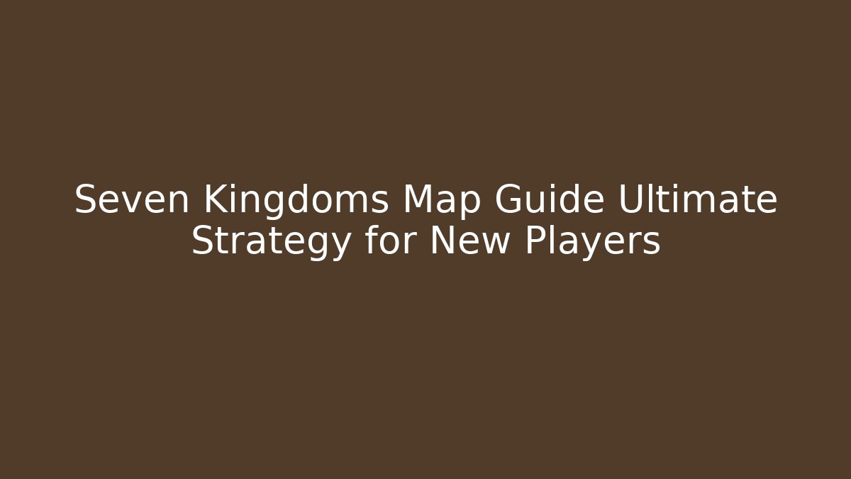 Seven Kingdoms Map Guide Ultimate Strategy for New Players