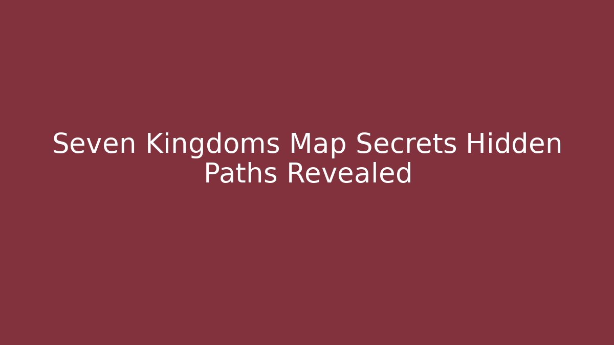 Seven Kingdoms Map Secrets Hidden Paths Revealed