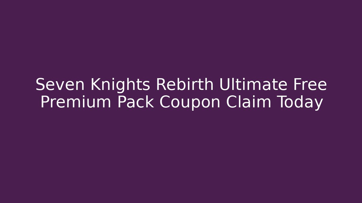 Seven Knights Rebirth Ultimate Free Premium Pack Coupon Claim Today