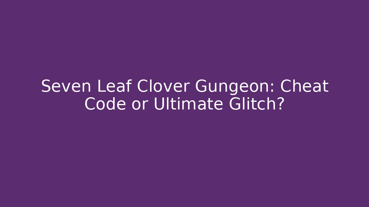 Seven Leaf Clover Gungeon: Cheat Code or Ultimate Glitch?