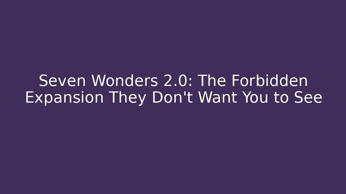 Seven Wonders 2.0: The Forbidden Expansion They Don't Want You to See