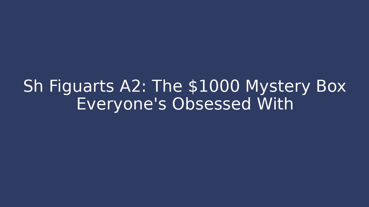 Sh Figuarts A2: The $1000+ Mystery Box Everyone’s Obsessed With