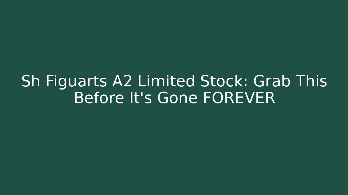 Sh Figuarts A2 Limited Stock: Grab This Before It’s Gone FOREVER