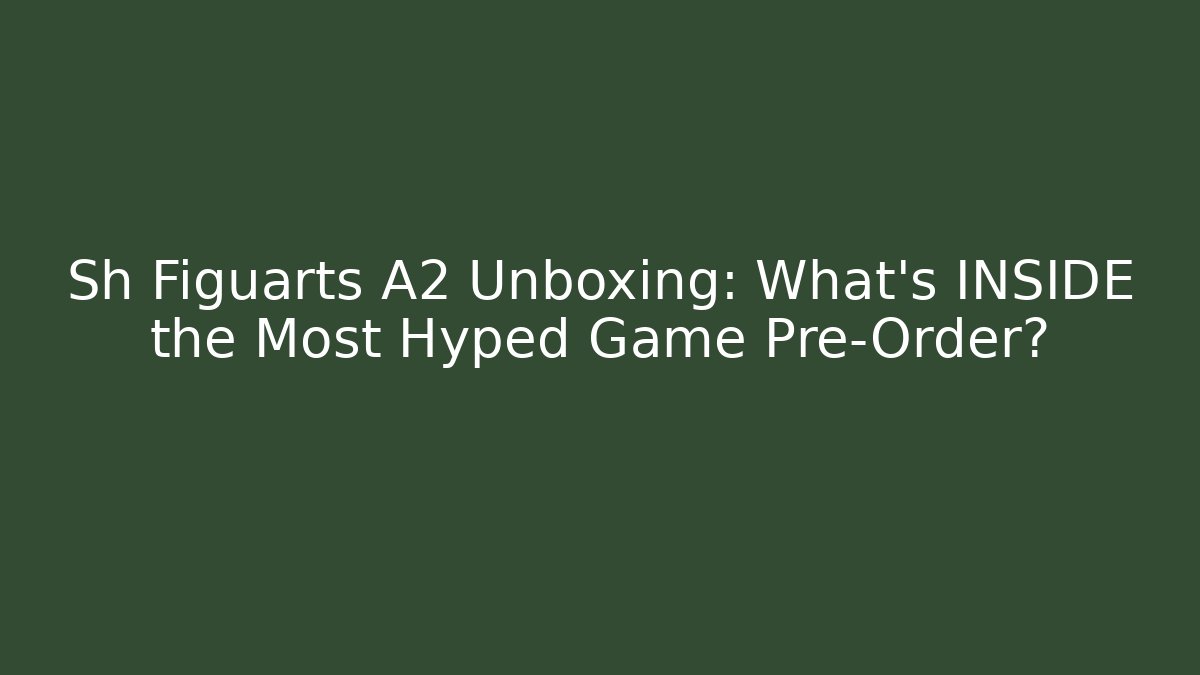 Sh Figuarts A2 Unboxing: What’s INSIDE the Most Hyped Game Pre-Order?