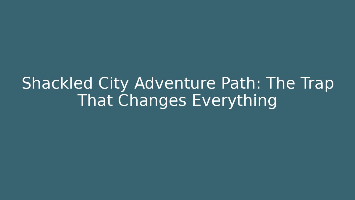 Shackled City Adventure Path: The Trap That Changes Everything - Create More Assets