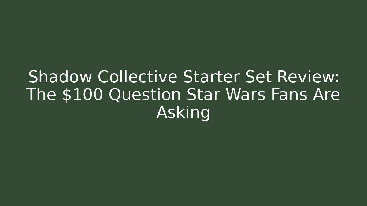 Shadow Collective Starter Set Review: The $100 Question Star Wars Fans Are Asking