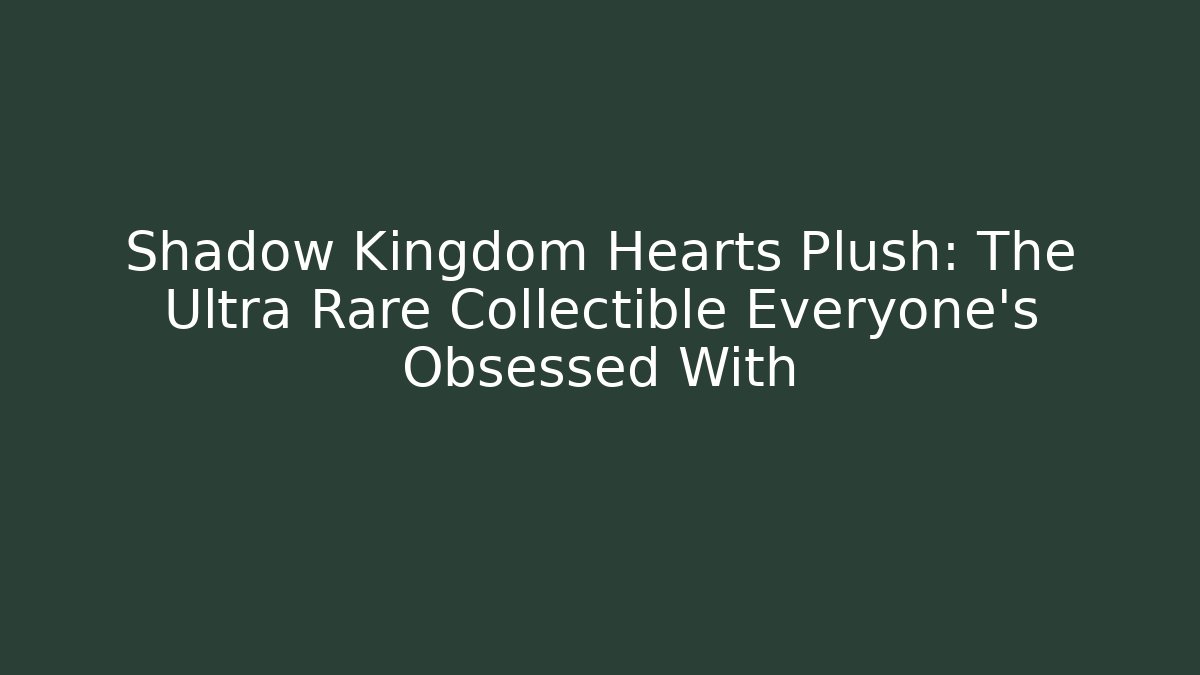 Shadow Kingdom Hearts Plush: The Ultra Rare Collectible Everyone’s Obsessed With