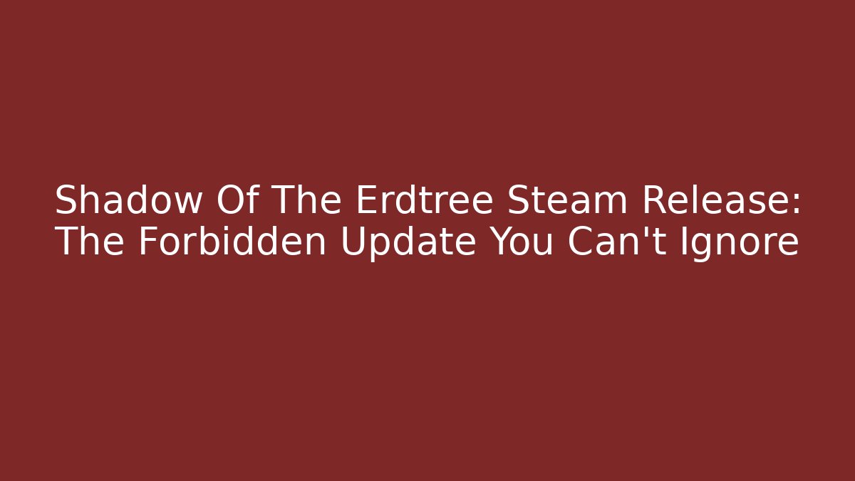 Shadow Of The Erdtree Steam Release: The Forbidden Update You Can't Ignore