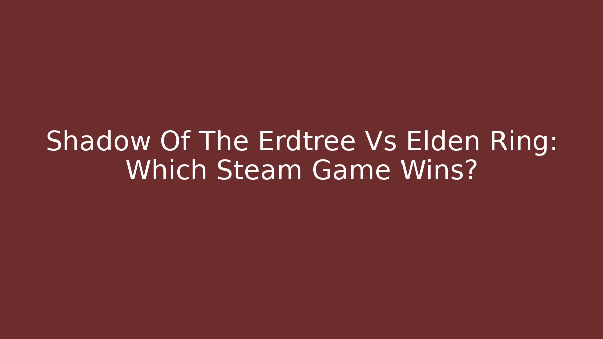 Shadow Of The Erdtree Vs Elden Ring: Which Steam Game Wins?