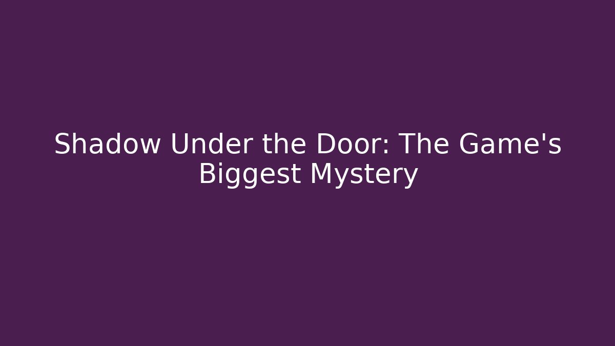 Shadow Under the Door: The Game's Biggest Mystery