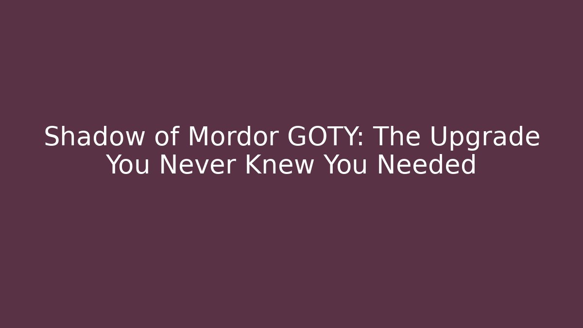 Shadow of Mordor GOTY: The Upgrade You Never Knew You Needed