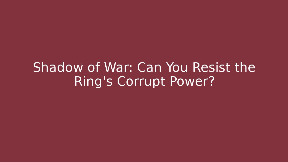 Shadow of War: Can You Resist the Ring's Corrupt Power?