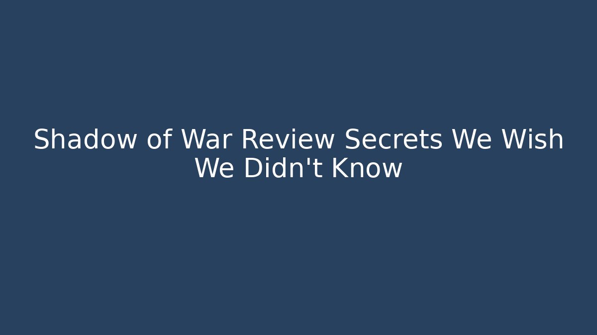 Shadow of War Review Secrets We Wish We Didn't Know