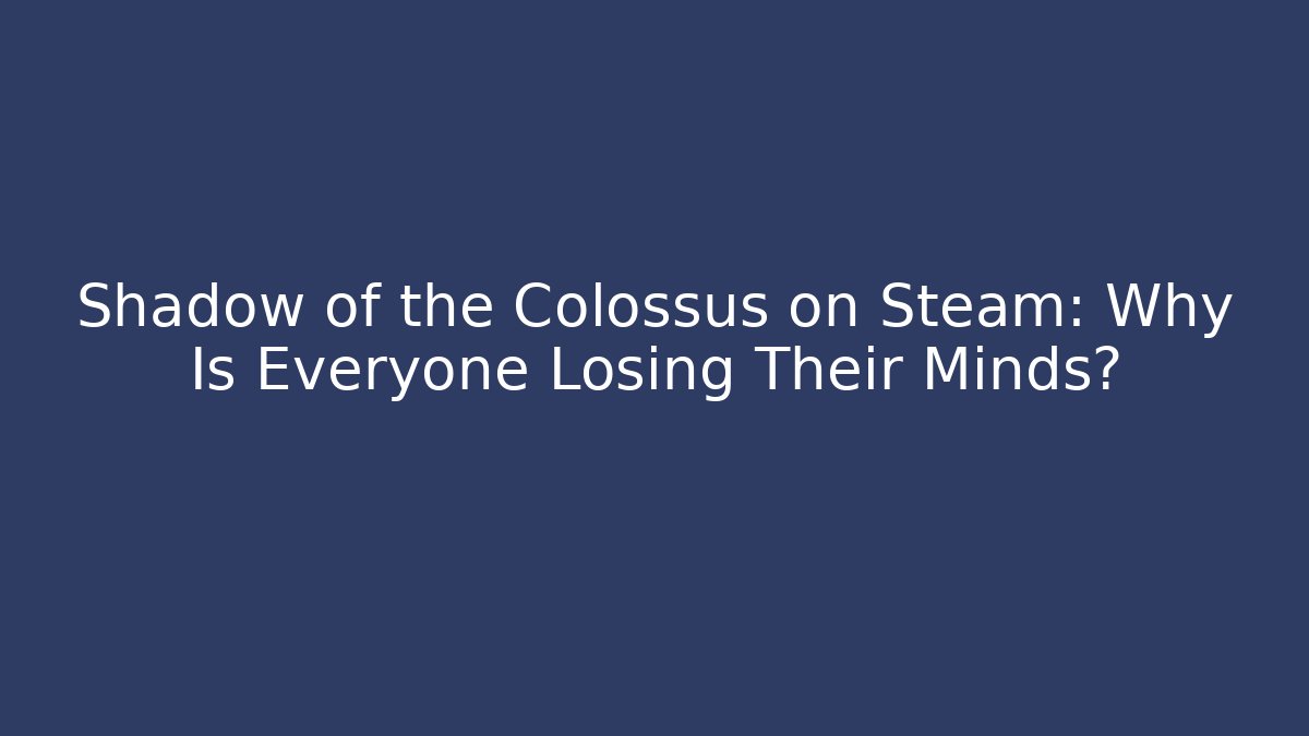 Shadow of the Colossus on Steam: Why Is Everyone Losing Their Minds?