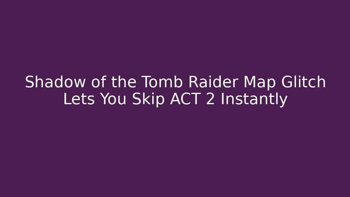 Shadow of the Tomb Raider Map Glitch Lets You Skip ACT 2 Instantly