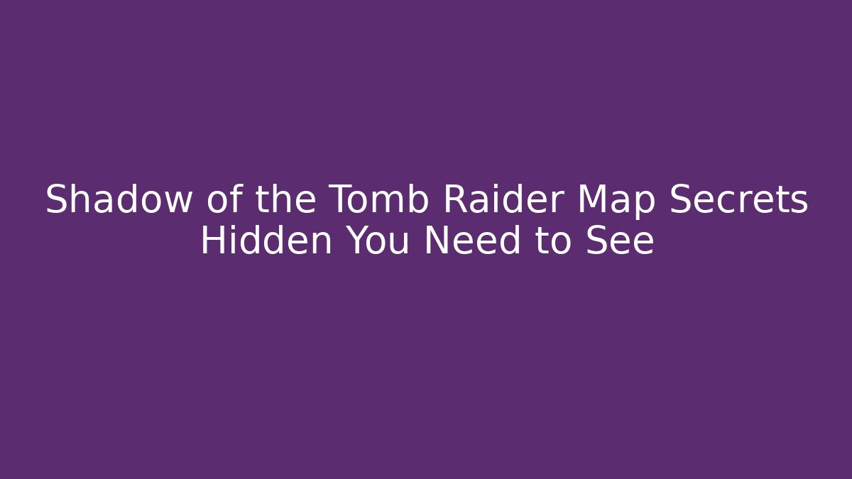Shadow of the Tomb Raider Map Secrets Hidden You Need to See