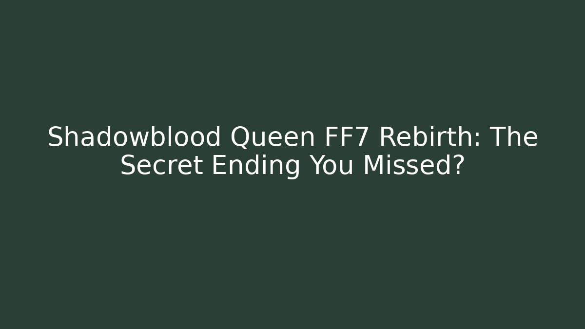 Shadowblood Queen FF7 Rebirth: The Secret Ending You Missed?