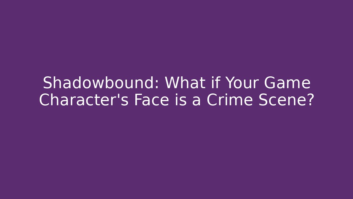 Shadowbound: What if Your Game Character’s Face is a Crime Scene?