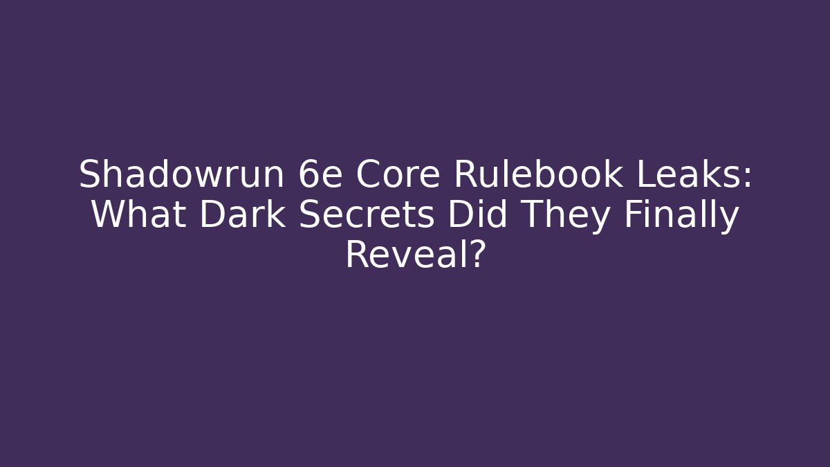 Shadowrun 6e Core Rulebook Leaks: What Dark Secrets Did They Finally Reveal?