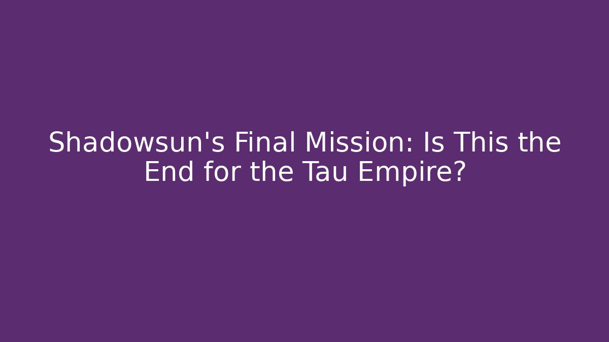 Shadowsun's Final Mission: Is This the End for the Tau Empire?