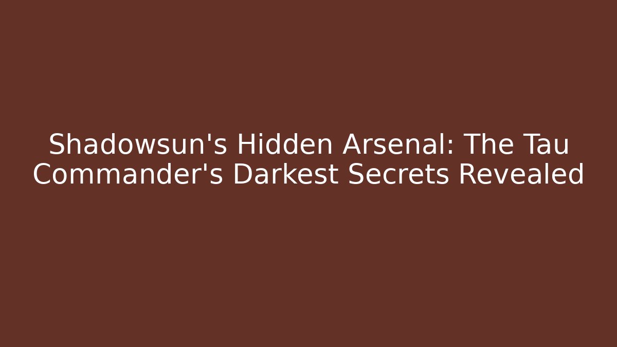 Shadowsun's Hidden Arsenal: The Tau Commander's Darkest Secrets Revealed