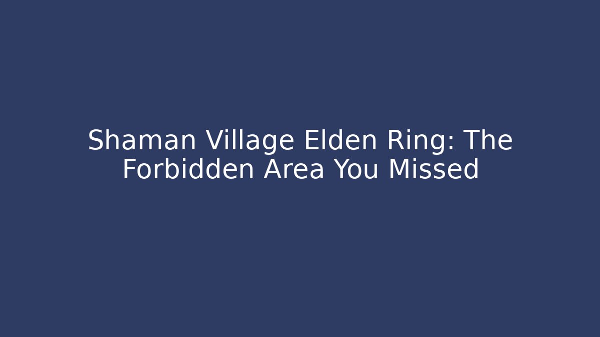 Shaman Village Elden Ring: The Forbidden Area You Missed