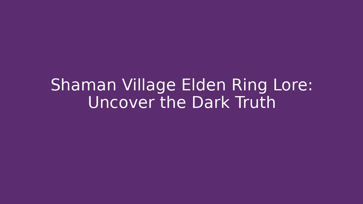 Shaman Village Elden Ring Lore: Uncover the Dark Truth
