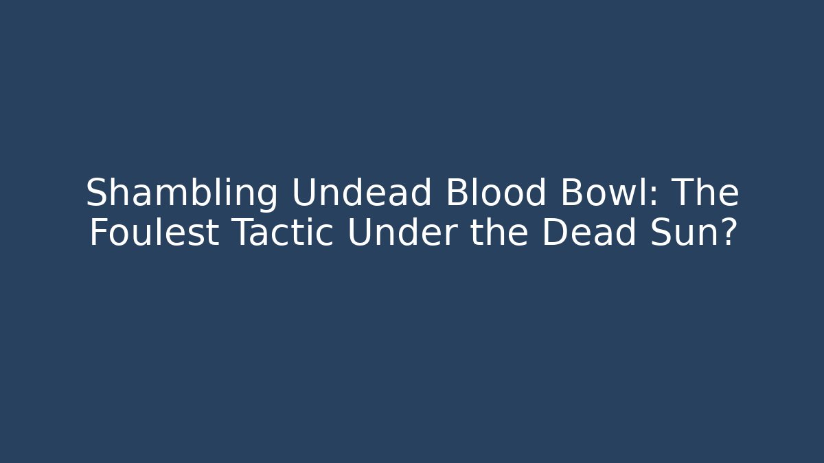Shambling Undead Blood Bowl: The Foulest Tactic Under the Dead Sun?
