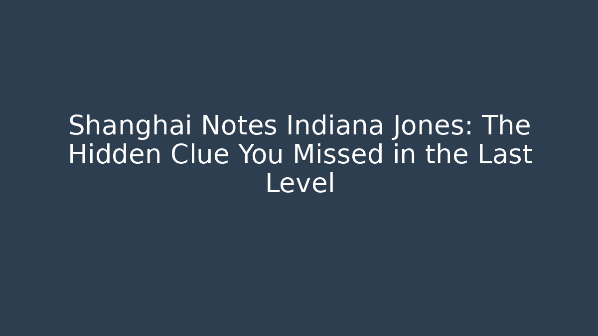 Shanghai Notes Indiana Jones: The Hidden Clue You Missed in the Last Level