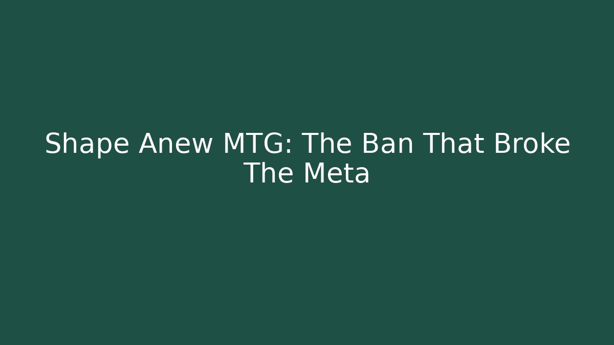 Shape Anew MTG: The Ban That Broke The Meta