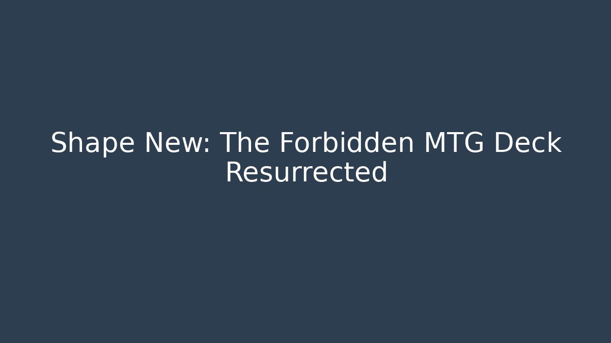 Shape New: The Forbidden MTG Deck Resurrected