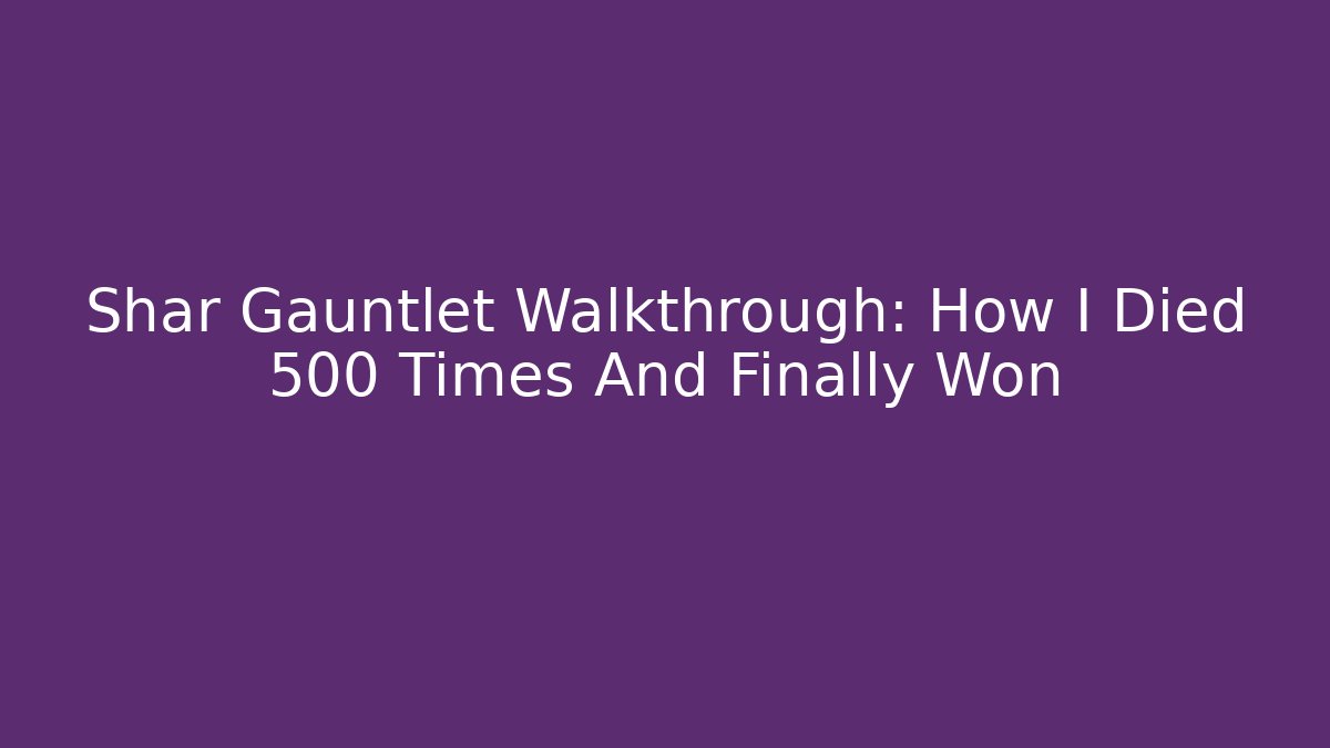 Shar Gauntlet Walkthrough: How I Died 500 Times And Finally Won