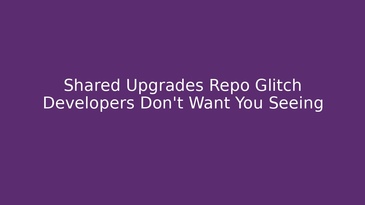 Shared Upgrades Repo Glitch Developers Don't Want You Seeing