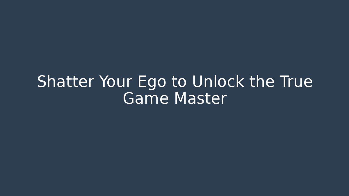 Shatter Your Ego to Unlock the True Game Master