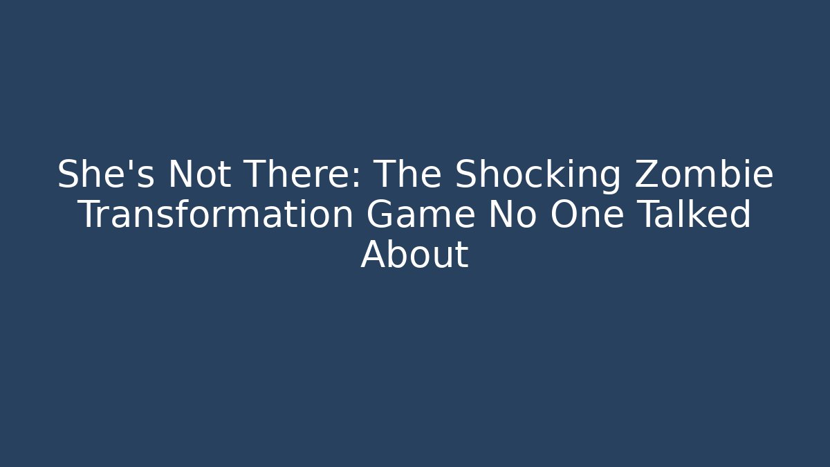 She's Not There: The Shocking Zombie Transformation Game No One Talked About