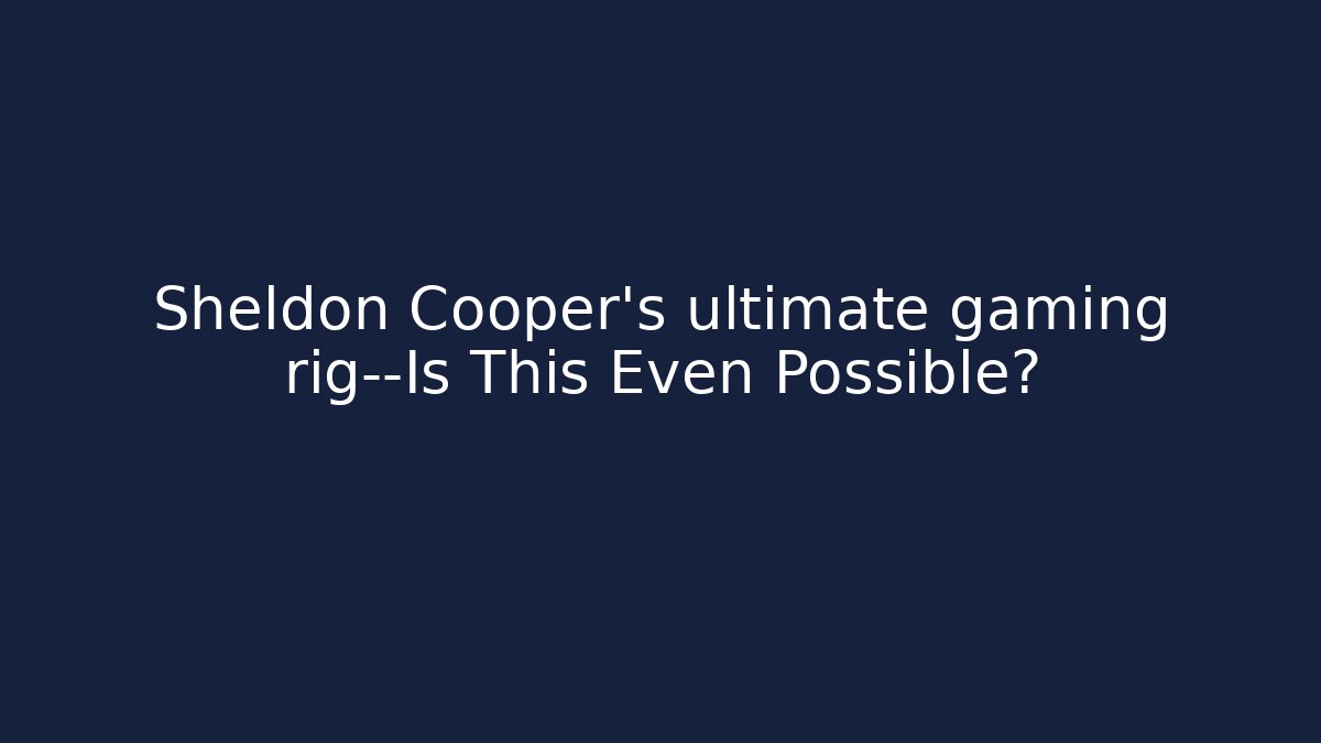 Sheldon Cooper's ultimate gaming rig—Is This Even Possible?