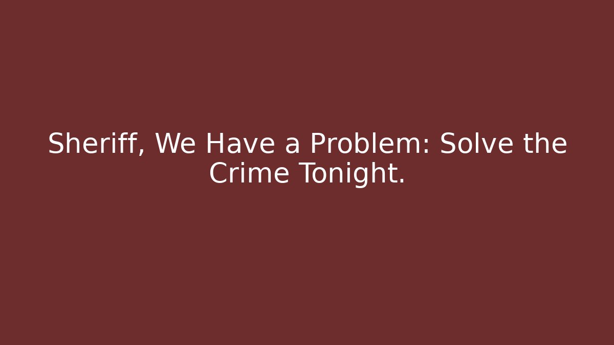 Sheriff, We Have a Problem: Solve the Crime Tonight. - Create More Assets