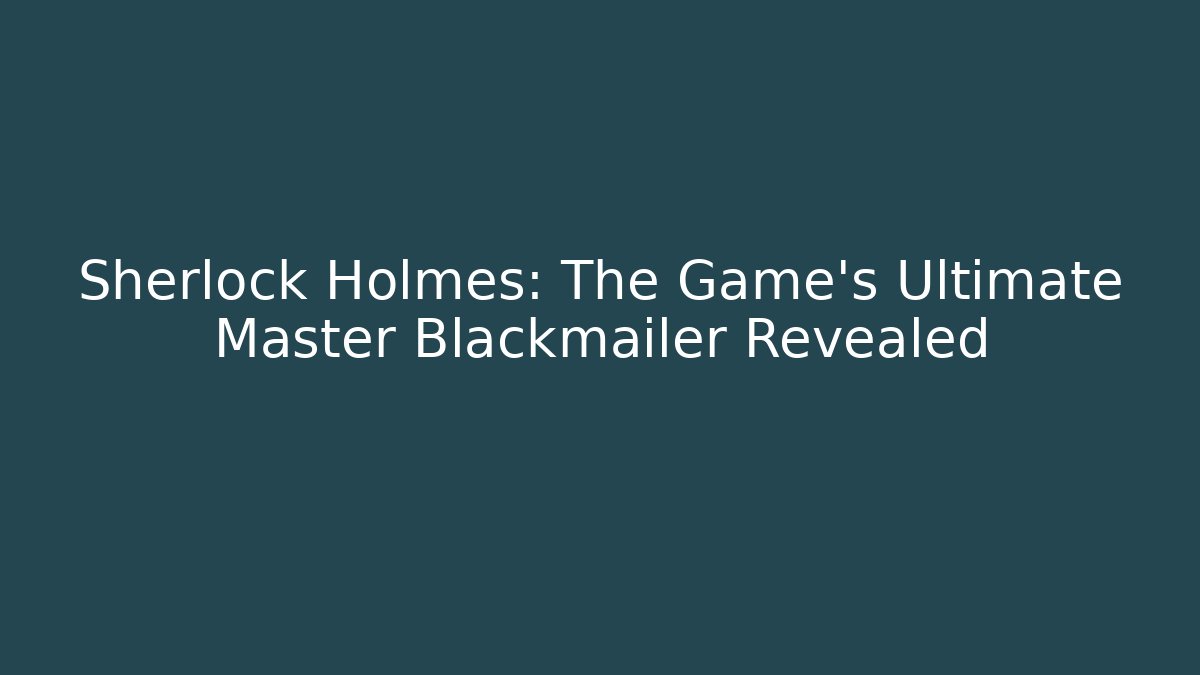 Sherlock Holmes: The Game's Ultimate Master Blackmailer Revealed