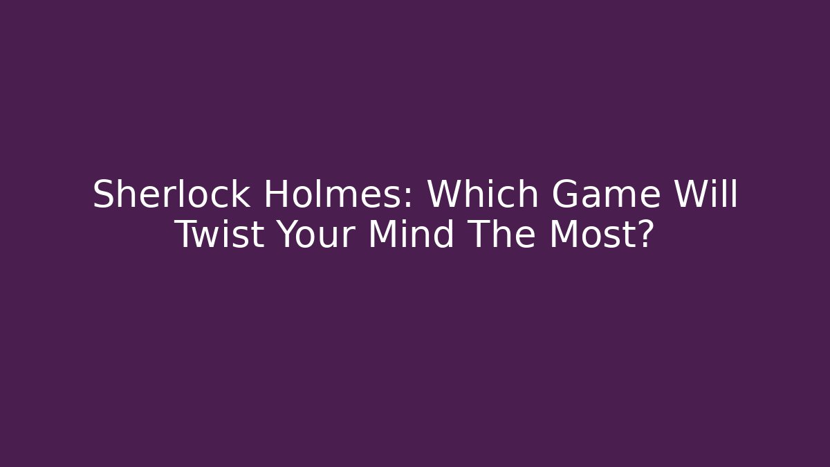 Sherlock Holmes: Which Game Will Twist Your Mind The Most? - Create More Assets