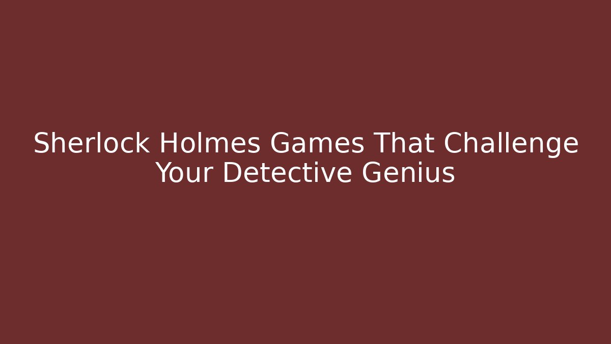 Sherlock Holmes Games That Challenge Your Detective Genius