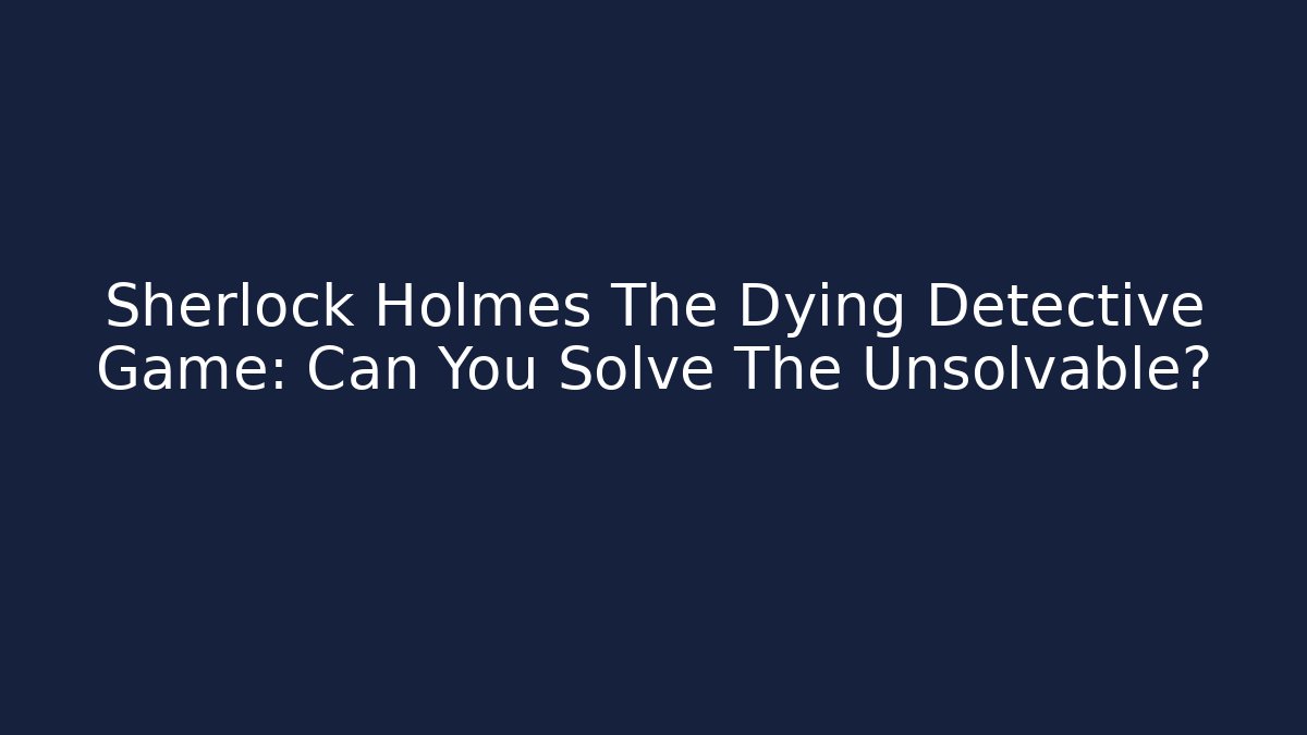 Sherlock Holmes The Dying Detective Game: Can You Solve The Unsolvable?