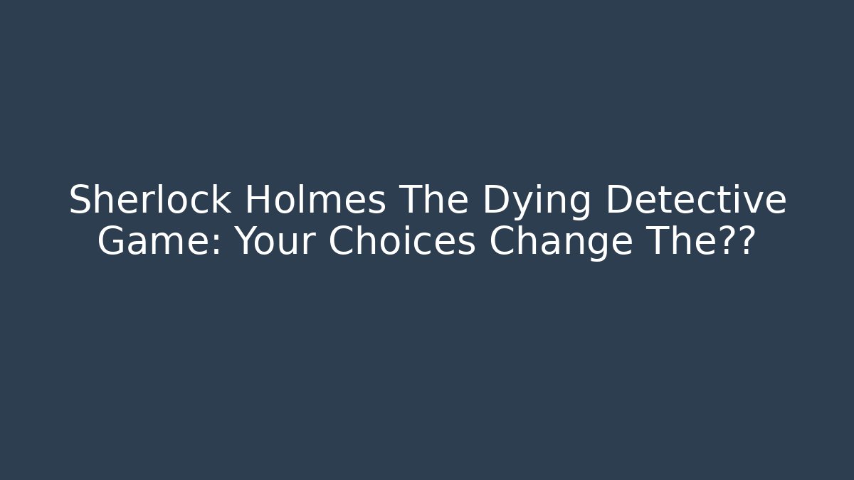 Sherlock Holmes The Dying Detective Game: Your Choices Change The结局