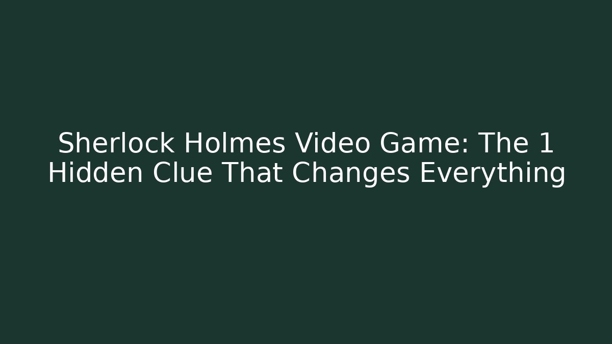 Sherlock Holmes Video Game: The 1 Hidden Clue That Changes Everything